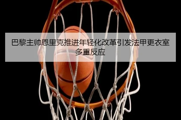 巴黎主帅恩里克推进年轻化改革引发法甲更衣室多重反应