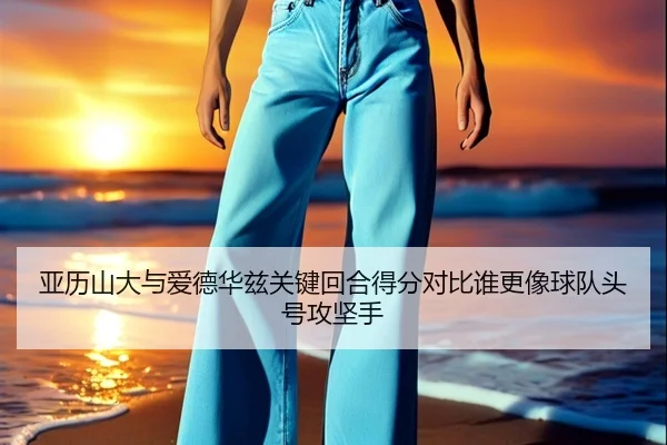 亚历山大与爱德华兹关键回合得分对比谁更像球队头号攻坚手
